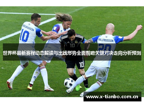 世界杯最新赛程动态解读与出线形势全面前瞻关键对决走向分析预测