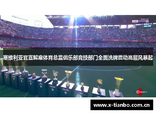 塞维利亚官宣解雇体育总监俱乐部竞技部门全面洗牌震动高层风暴起
