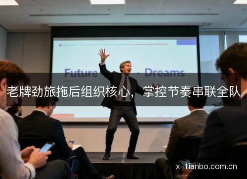 老牌劲旅拖后组织核心,掌控节奏串联全队 老牌劲旅拖后组织核心,掌控节奏串联全队