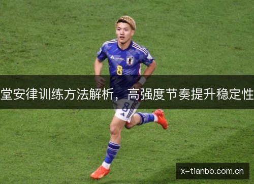 堂安律训练方法解析,高强度节奏提升稳定性 堂安律训练方法解析,高强度节奏提升稳定性